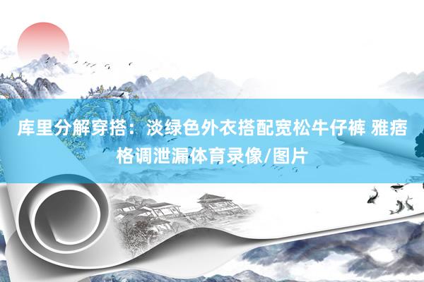 库里分解穿搭：淡绿色外衣搭配宽松牛仔裤 雅痞格调泄漏体育录像/图片