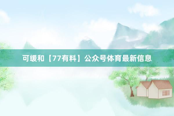 可缓和【77有料】公众号体育最新信息