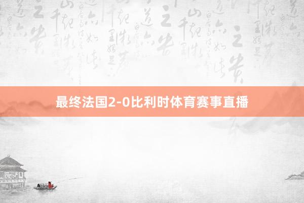 最终法国2-0比利时体育赛事直播