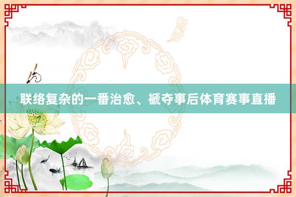 联络复杂的一番治愈、褫夺事后体育赛事直播