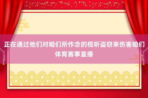 正在通过他们对咱们所作念的视听盗窃来伤害咱们体育赛事直播