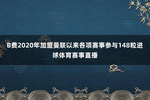 B费2020年加盟曼联以来各项赛事参与148粒进球体育赛事直播