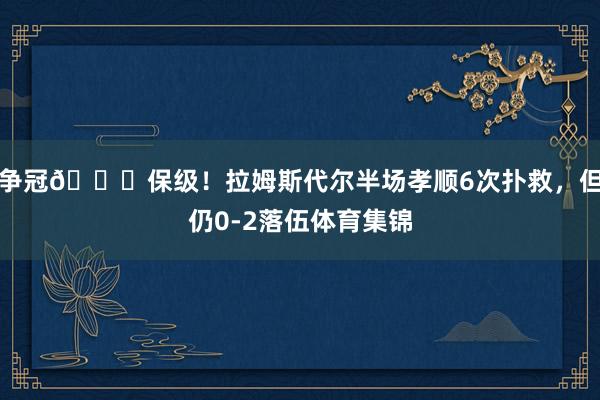 争冠👉保级！拉姆斯代尔半场孝顺6次扑救，但仍0-2落伍体育集锦