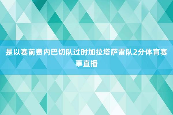 是以赛前费内巴切队过时加拉塔萨雷队2分体育赛事直播