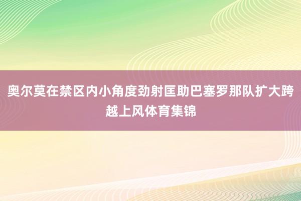 奥尔莫在禁区内小角度劲射匡助巴塞罗那队扩大跨越上风体育集锦