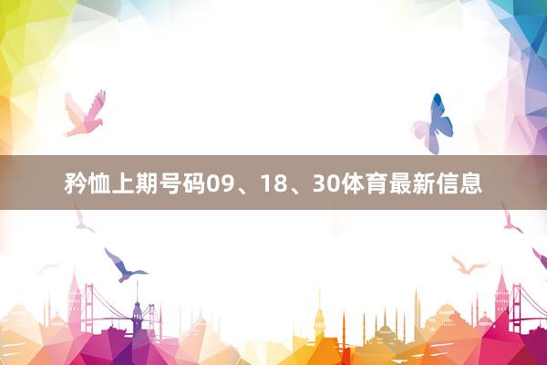 矜恤上期号码09、18、30体育最新信息