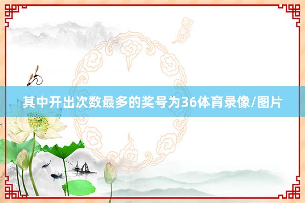 其中开出次数最多的奖号为36体育录像/图片