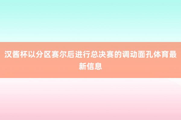 汉酱杯以分区赛尔后进行总决赛的调动面孔体育最新信息