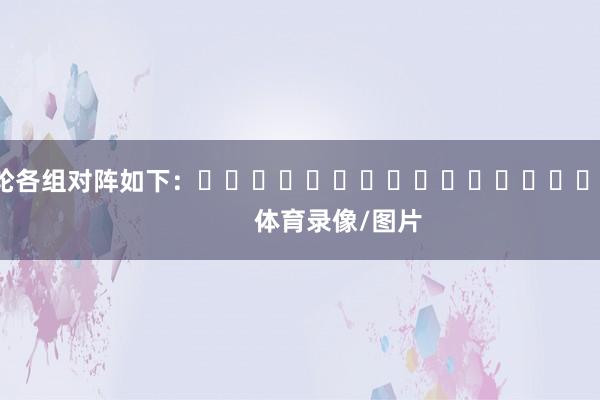 首轮各组对阵如下：															                体育录像/图片