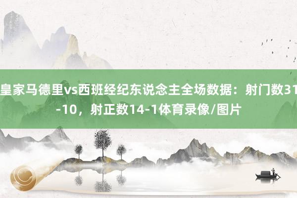 皇家马德里vs西班经纪东说念主全场数据：射门数31-10，射正数14-1体育录像/图片