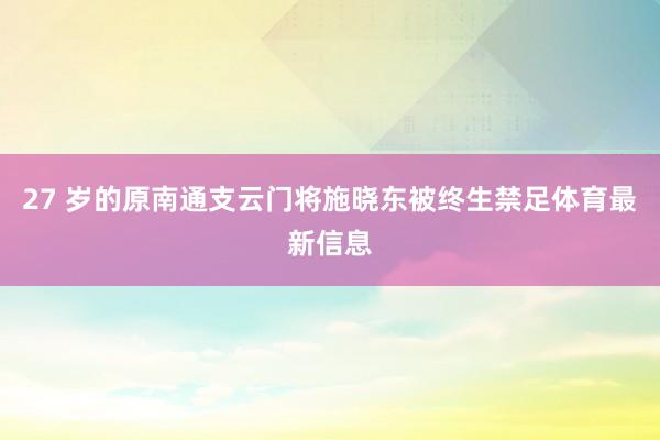 27 岁的原南通支云门将施晓东被终生禁足体育最新信息