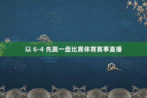 以 6-4 先赢一盘比赛体育赛事直播