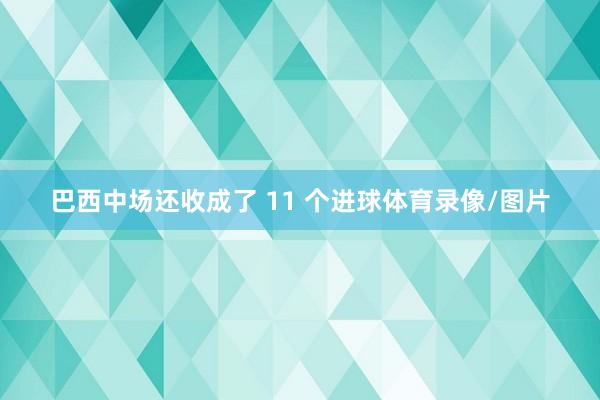 巴西中场还收成了 11 个进球体育录像/图片