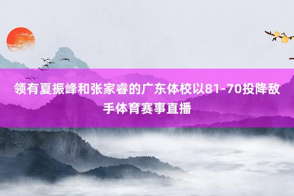 领有夏振峰和张家睿的广东体校以81-70投降敌手体育赛事直播