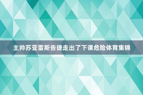 主帅苏亚雷斯告捷走出了下课危险体育集锦