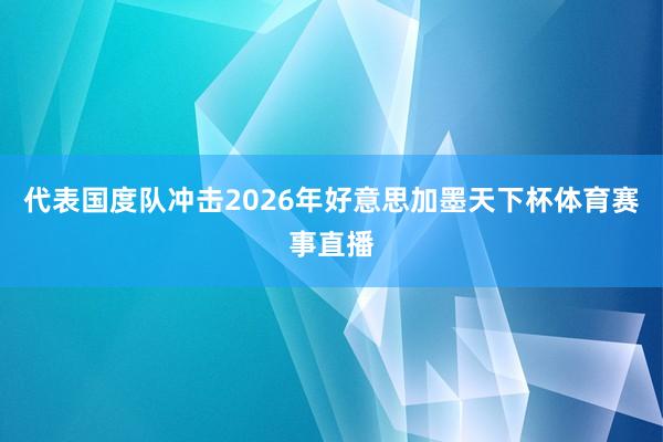 代表国度队冲击2026年好意思加墨天下杯体育赛事直播