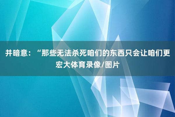 并暗意：“那些无法杀死咱们的东西只会让咱们更宏大体育录像/图片