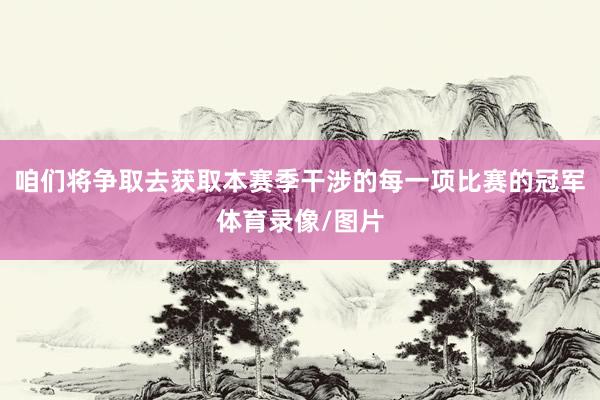 咱们将争取去获取本赛季干涉的每一项比赛的冠军体育录像/图片