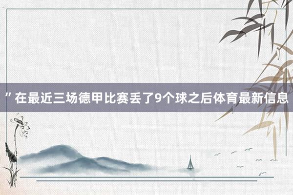 ”在最近三场德甲比赛丢了9个球之后体育最新信息