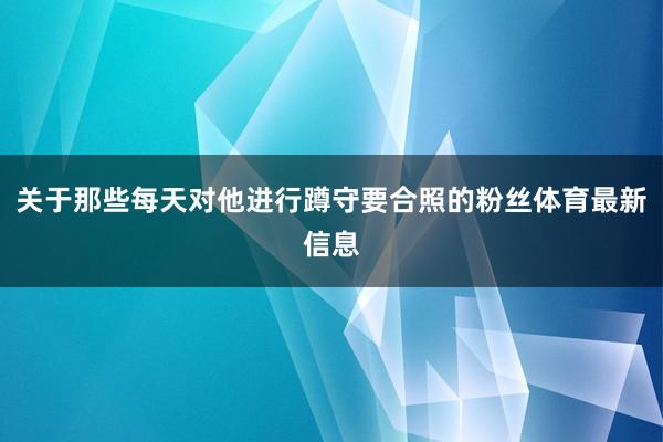 关于那些每天对他进行蹲守要合照的粉丝体育最新信息