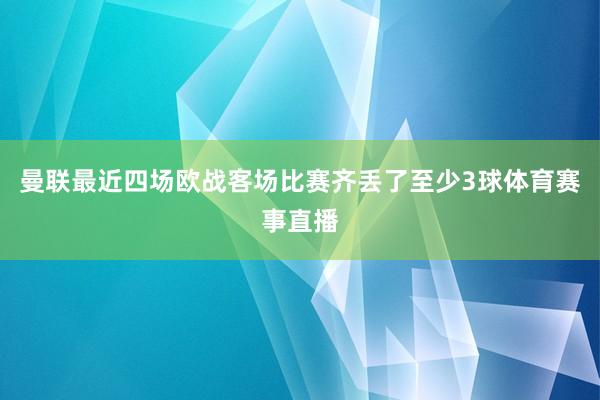 曼联最近四场欧战客场比赛齐丢了至少3球体育赛事直播