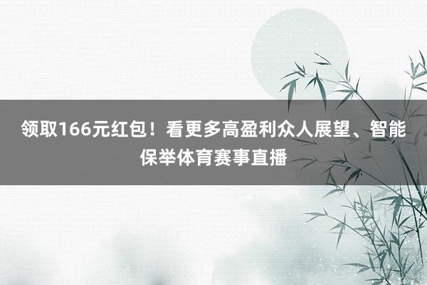 领取166元红包！看更多高盈利众人展望、智能保举体育赛事直播