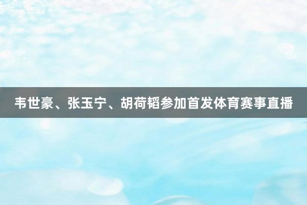 韦世豪、张玉宁、胡荷韬参加首发体育赛事直播