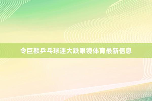 令巨额乒乓球迷大跌眼镜体育最新信息