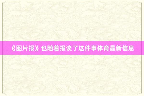 《图片报》也随着报谈了这件事体育最新信息