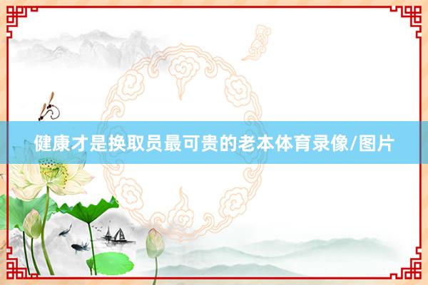 健康才是换取员最可贵的老本体育录像/图片