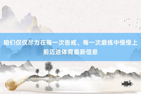 咱们仅仅尽力在每一次告戒、每一次磨练中慢慢上前迈进体育最新信息