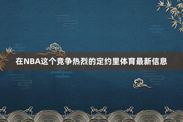 在NBA这个竞争热烈的定约里体育最新信息