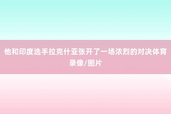 他和印度选手拉克什亚张开了一场浓烈的对决体育录像/图片