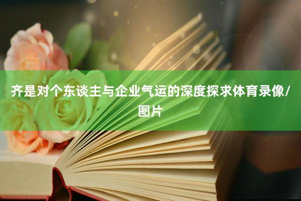 齐是对个东谈主与企业气运的深度探求体育录像/图片