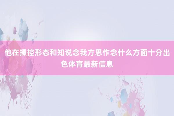 他在操控形态和知说念我方思作念什么方面十分出色体育最新信息